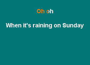 Oh oh

When it's raining on Sunday