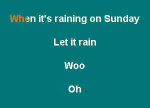 When it's raining on Sunday

Let it rain

Woo

Oh