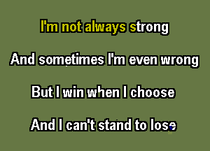 I'm not always strong

And sometimes I'm even wrong

But I win when I choose

And I can't stand to lose