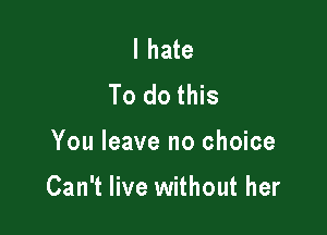 I hate
To do this

You leave no choice

Can't live without her