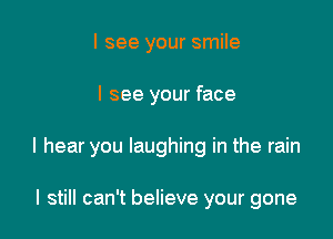 I see your smile

I see your face

I hear you laughing in the rain

I still can't believe your gone