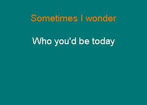 Sometimes I wonder

Who you'd be today