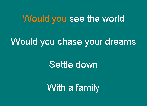 Would you see the world

Would you chase your dreams

Settle down

With a family