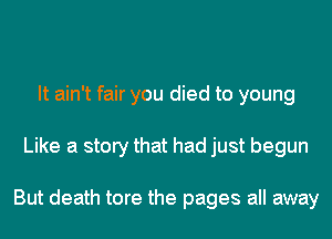 It ain't fair you died to young
Like a story that had just begun

But death tore the pages all away