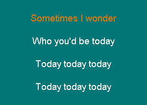 Sometimes I wonder

Who you'd be today

Today today today

Today today today