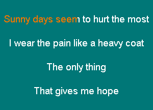 Sunny days seem to hurt the most
I wear the pain like a heavy coat
The only thing

That gives me hope