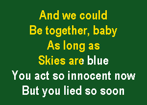 And we could
Be together, baby
As long as

Skies are blue
You act so innocent now
But you lied so soon