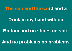 The sun and the sand and a
Drink in my hand with no
Bottom and n0 shoes n0 shirt

And no problems no problems