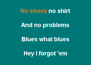 No shoes no shirt
And no problems

Blues what blues

Hey I forgot 'em