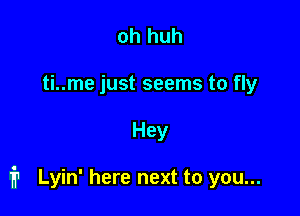 oh huh
ti..me just seems to fly

Hey

i Lyin' here next to you...