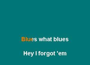Blues what blues

Hey I forgot 'em
