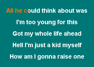 All he could think about was
I'm too young for this
Got my whole life ahead
Hell I'm just a kid myself

How am I gonna raise one