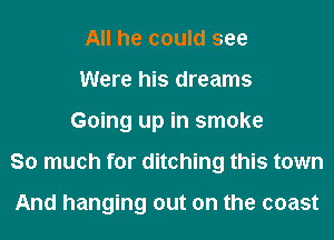 All he could see
Were his dreams
Going up in smoke
So much for ditching this town

And hanging out on the coast