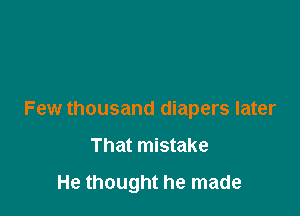 Few thousand diapers later

That mistake

He thought he made