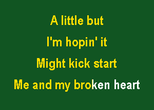 A little but
I'm hopin' it
Might kick start

Me and my broken heart