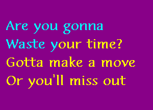 Are you gonna
Waste your time?

Gotta make a move
Or you'll miss out