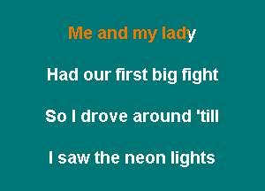 Me and my lady
Had our first big fight

So I drove around 'till

I saw the neon lights