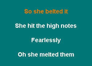 So she belted it

She hit the high notes

Fearlessly

on she melted them