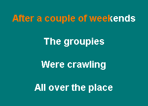 After a couple of weekends
The groupies

Were crawling

All over the place