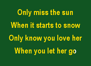 Only miss the sun
When it starts to snow

Only know you love her

When you let her go