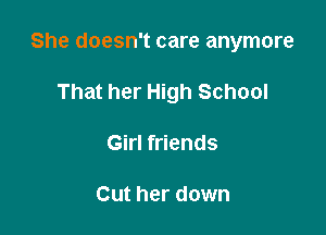 She doesn't care anymore

That her High School
Girl friends

Cut her down