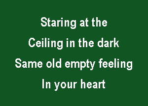 Staring at the
Ceiling in the dark

Same old empty feeling

In your heart