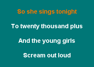 So she sings tonight

To twenty thousand plus

And the young girls

Scream out loud