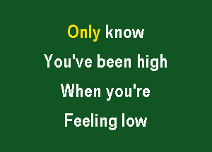 Only know

You've been high

When you're

Feeling low