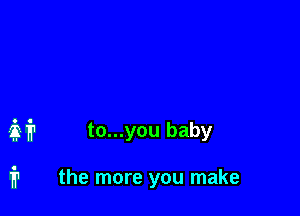 M to...you baby

fr the more you make