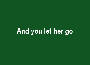 And you let her go