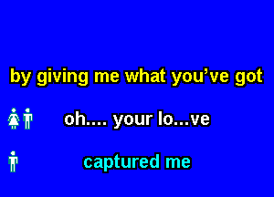 by giving me what youWe got

if? oh.... your lo...ve

i captured me