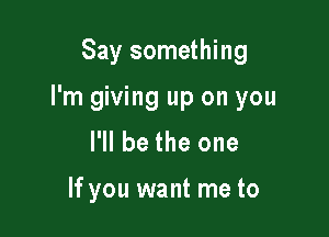 Say something

I'm giving up on you

I'll be the one

If you want me to