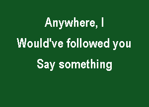 Anywhere, I

Would've followed you

Say something