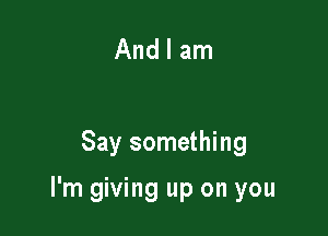 And I am

Say something

I'm giving up on you