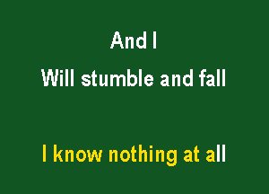 And I
Will stumble and fall

I know nothing at all