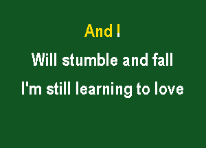 And I
Will stumble and fall

I'm still learning to love