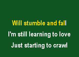 Will stumble and fall

I'm still learning to love

Just starting to crawl