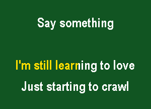Say something

I'm still learning to love

Just starting to crawl