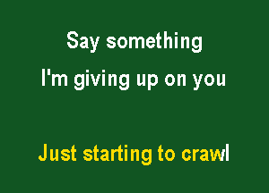 Say something

I'm giving up on you

Just starting to crawl