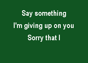 Say something

I'm giving up on you

Sorry that l