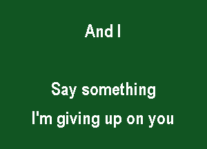 And I

Say something

I'm giving up on you