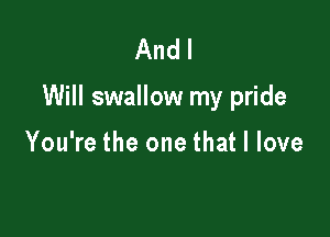 And I

Will swallow my pride

You're the one that I love