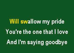 Will swallow my pride

You're the one that I love

And I'm saying goodbye