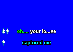 it oh.... your lo...ve

fr captured me