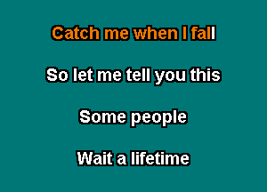 Catch me when I fall

So let me tell you this

Some people

Wait a lifetime