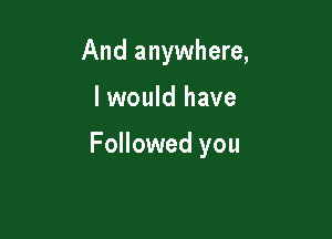 And anywhere,

I would have

Followed you