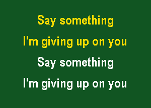 Say something
I'm giving up on you

Say something

I'm giving up on you