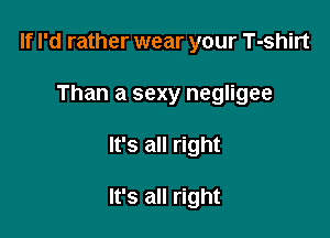 If I'd rather wear your T-shirt

Than a sexy negligee
It's all right

It's all right