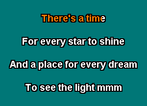 There's a time

For every star to shine

And a place for every dream

To see the light mmm