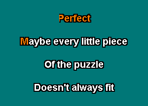 Perfect

Maybe every little piece

0f the puzzle

Doesn't always fit